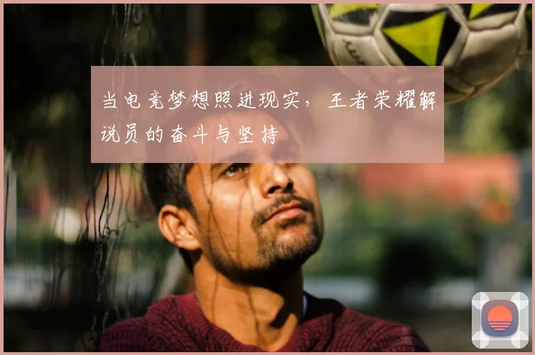 当电竞梦想照进现实，王者荣耀解说员的奋斗与坚持