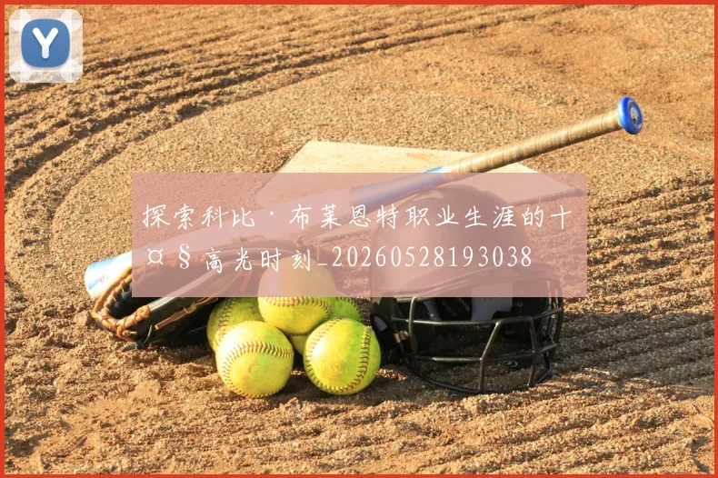 探索科比·布莱恩特职业生涯的十大高光时刻_20260528193038
