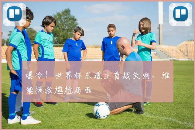 爆冷！世界杯东道主首战失利，谁能拯救尴尬局面