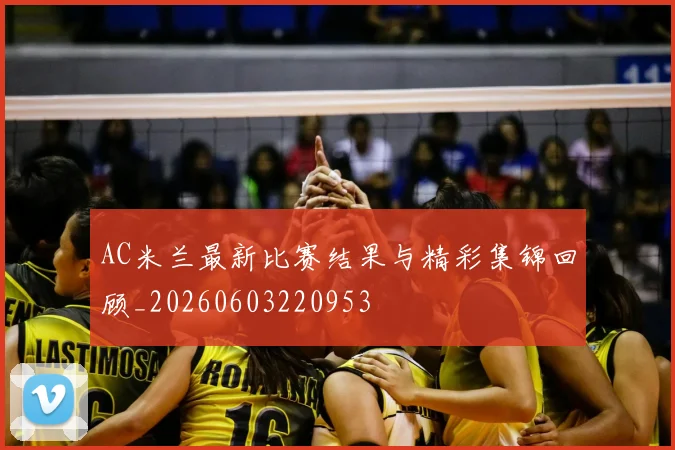 AC米兰最新比赛结果与精彩集锦回顾_20260603220953