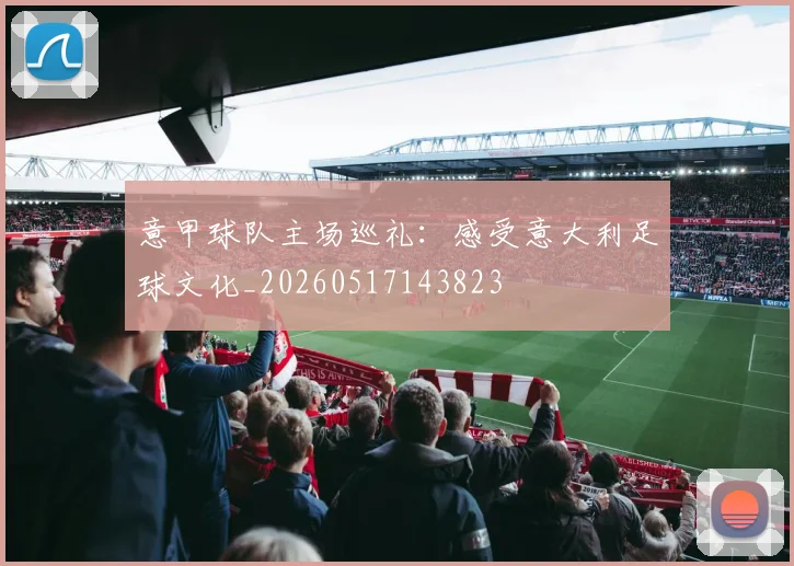 意甲球队主场巡礼：感受意大利足球文化_20260517143823