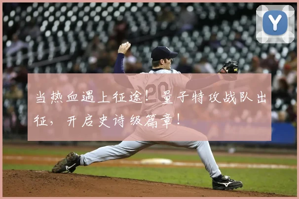 当热血遇上征途!量子特攻战队出征,开启史诗级篇章!