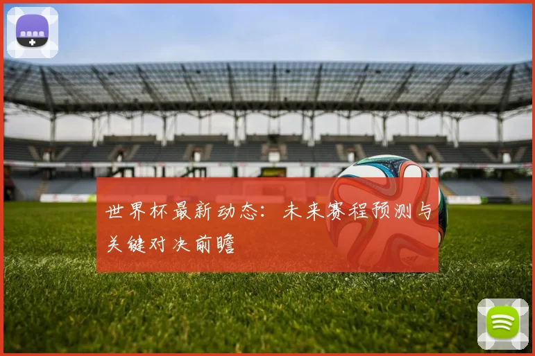 世界杯最新动态：未来赛程预测与关键对决前瞻