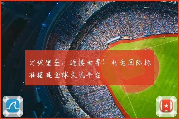 打破壁垒,连接世界!电竞国际标准搭建全球交流平台