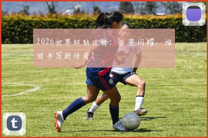 2026世界杯助攻榜：巨星闪耀，谁将书写新传奇！