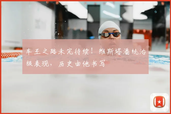 车王之路未完待续!维斯塔潘统治级表现,历史由他书写