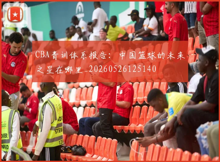 CBA青训体系报告:中国篮球的未来之星在哪里_20260526125140
