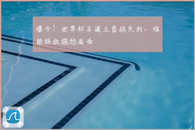爆冷!世界杯东道主首战失利,谁能拯救尴尬局面