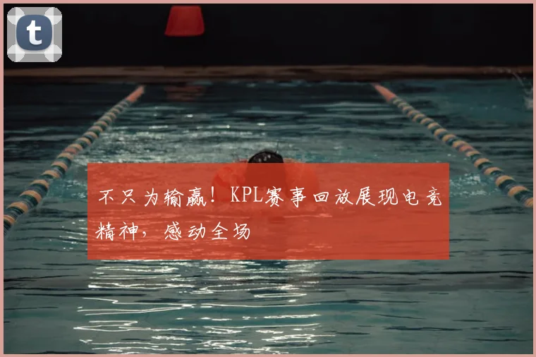 不只为输赢!KPL赛事回放展现电竞精神,感动全场
