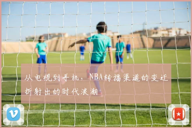 从电视到手机，NBA转播渠道的变迁折射出的时代浪潮