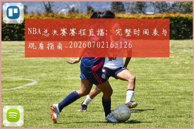 NBA总决赛赛程直播:完整时间表与观看指南_20260702165126