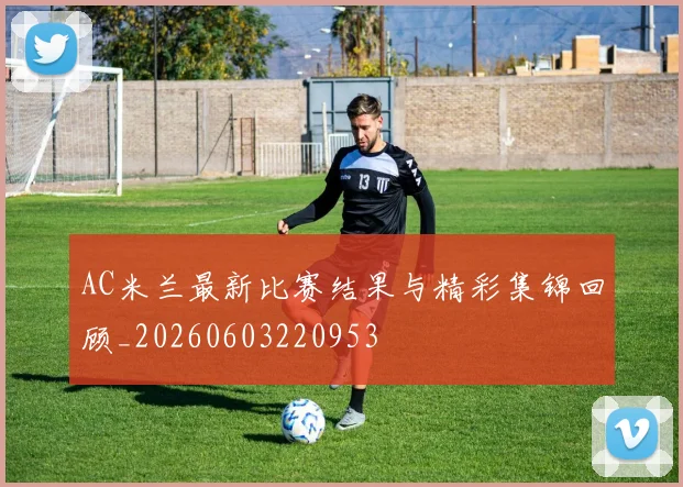 AC米兰最新比赛结果与精彩集锦回顾_20260603220953