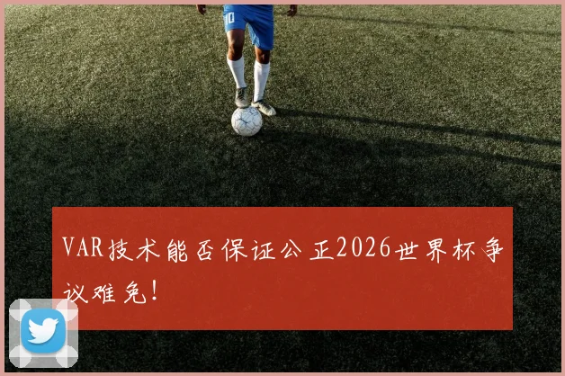VAR技术能否保证公正2026世界杯争议难免！