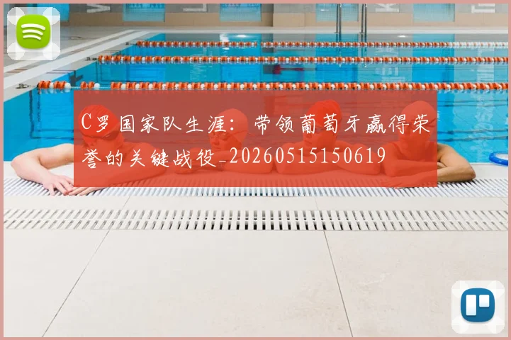 C罗国家队生涯：带领葡萄牙赢得荣誉的关键战役_20260515150619