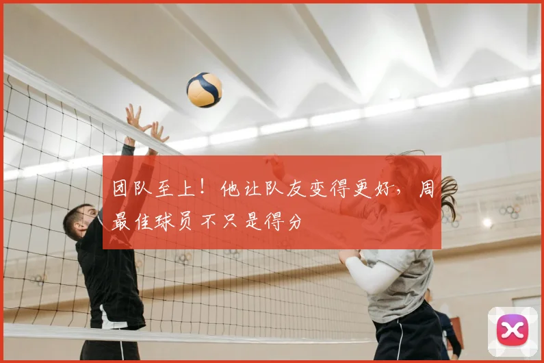 团队至上！他让队友变得更好，周最佳球员不只是得分