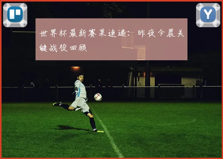 世界杯最新赛果速递:昨夜今晨关键战役回顾