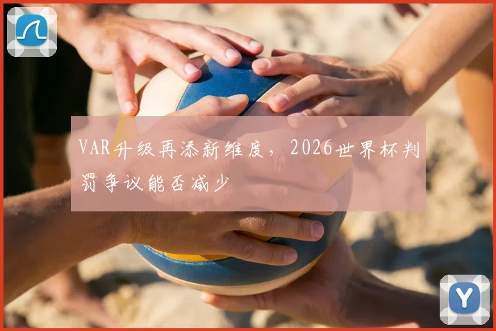 VAR升级再添新维度，2026世界杯判罚争议能否减少