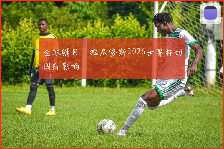 全球瞩目！维尼修斯2026世界杯的国际影响