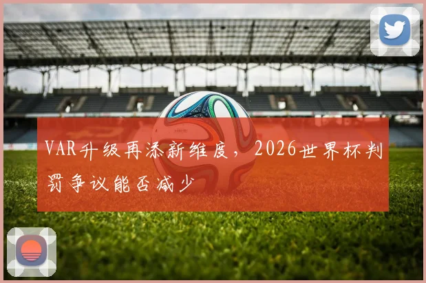 VAR升级再添新维度，2026世界杯判罚争议能否减少