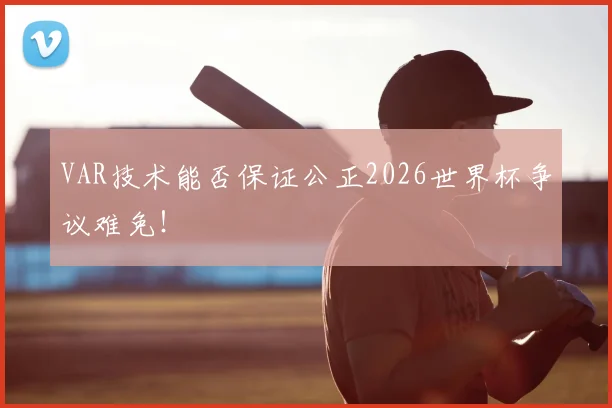 VAR技术能否保证公正2026世界杯争议难免！