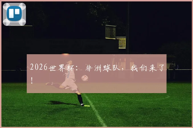 2026世界杯：非洲球队，我们来了！