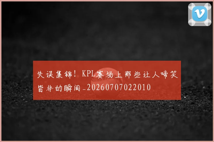 失误集锦!KPL赛场上那些让人啼笑皆非的瞬间_20260707022010