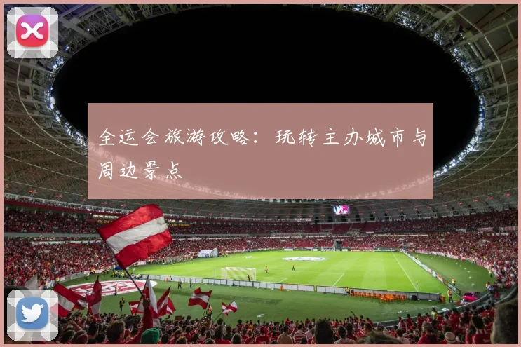全运会旅游攻略:玩转主办城市与周边景点